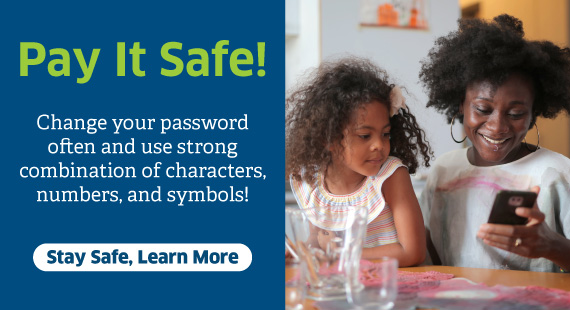 Pay It Safe! Change your password often and use strong combination of characters, numbers, and symbols. 