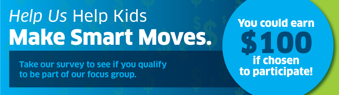 Help Us Help Kids Make Smart Moves. You could earn $100 if chosen to participate